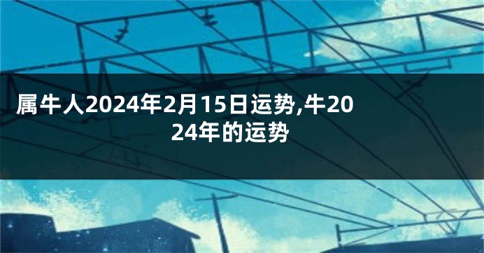 属牛人2024年2月15日运势,牛2024年的运势