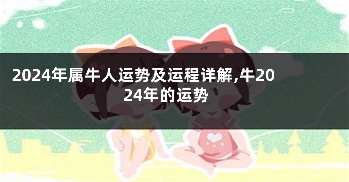 2024年属牛人运势及运程详解,牛2024年的运势