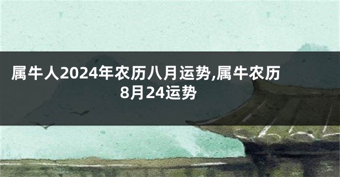 属牛人2024年农历八月运势,属牛农历8月24运势