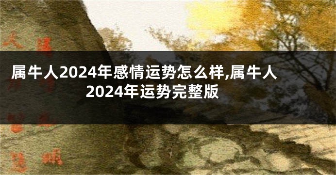 属牛人2024年感情运势怎么样,属牛人2024年运势完整版