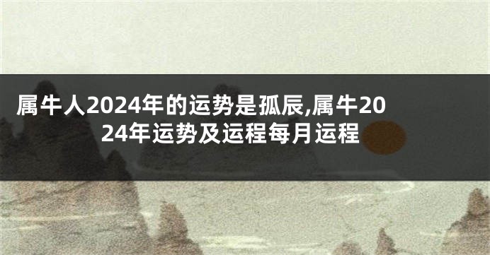 属牛人2024年的运势是孤辰,属牛2024年运势及运程每月运程