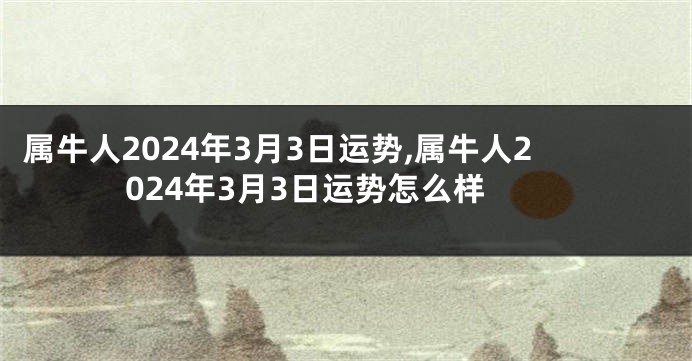 属牛人2024年3月3日运势,属牛人2024年3月3日运势怎么样