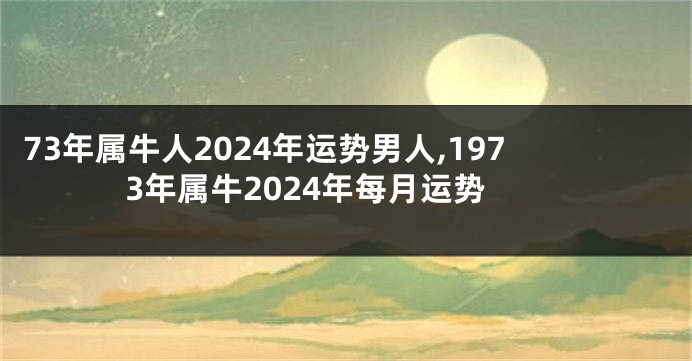 73年属牛人2024年运势男人,1973年属牛2024年每月运势