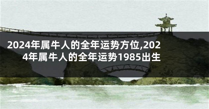 2024年属牛人的全年运势方位,2024年属牛人的全年运势1985出生