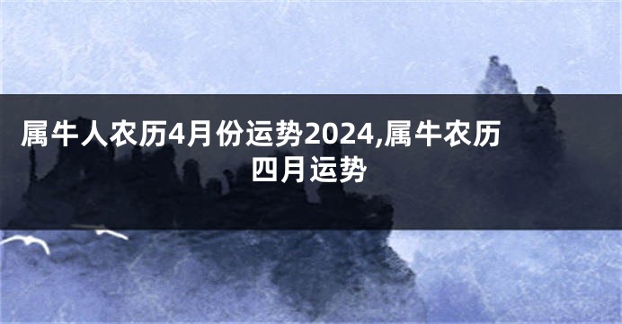 属牛人农历4月份运势2024,属牛农历四月运势