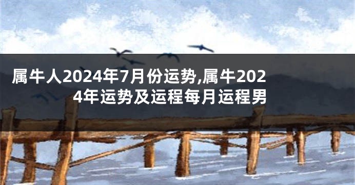 属牛人2024年7月份运势,属牛2024年运势及运程每月运程男