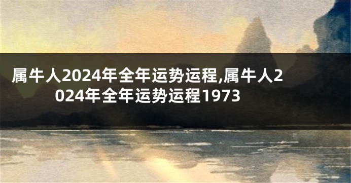 属牛人2024年全年运势运程,属牛人2024年全年运势运程1973