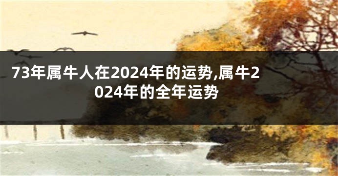 73年属牛人在2024年的运势,属牛2024年的全年运势