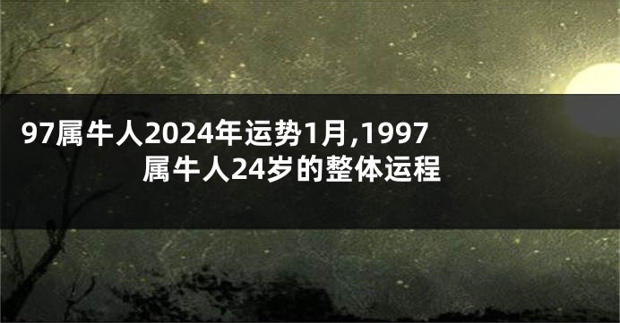 97属牛人2024年运势1月,1997属牛人24岁的整体运程