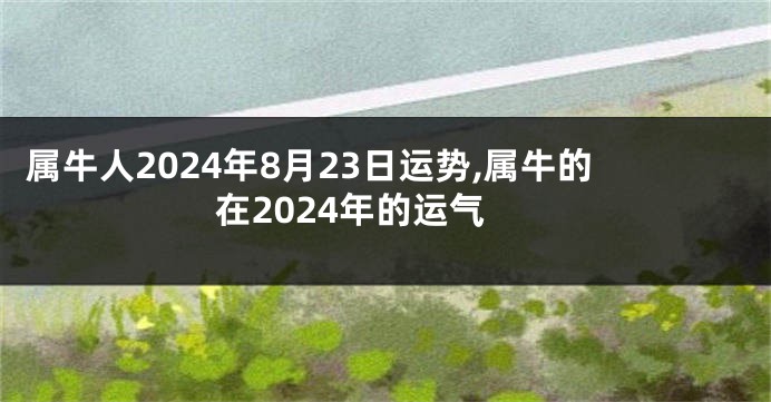 属牛人2024年8月23日运势,属牛的在2024年的运气