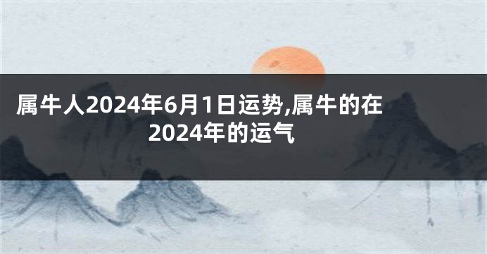 属牛人2024年6月1日运势,属牛的在2024年的运气