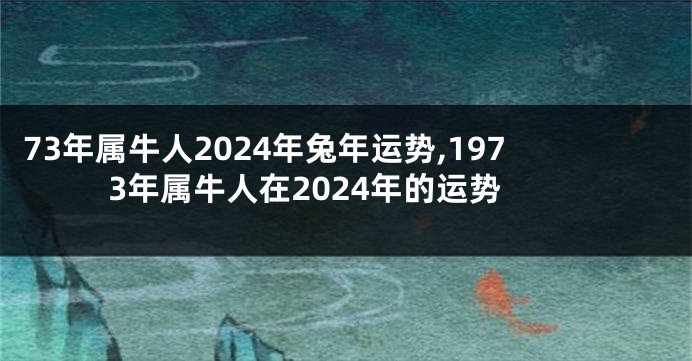 73年属牛人2024年兔年运势,1973年属牛人在2024年的运势