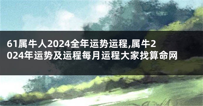 61属牛人2024全年运势运程,属牛2024年运势及运程每月运程大家找算命网