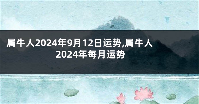 属牛人2024年9月12日运势,属牛人2024年每月运势