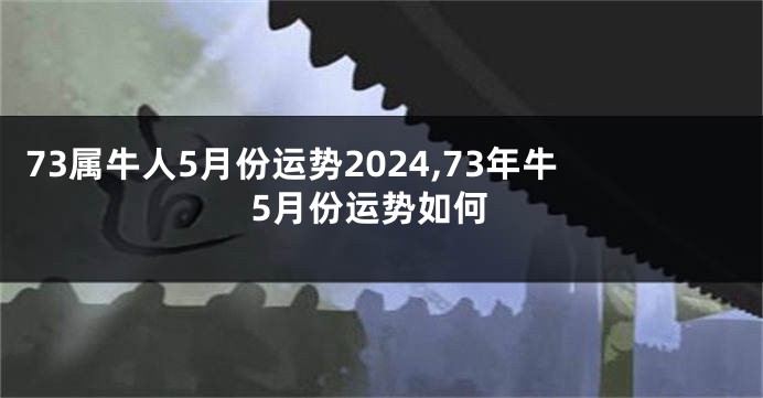 73属牛人5月份运势2024,73年牛5月份运势如何