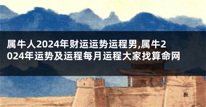 属牛人2024年财运运势运程男,属牛2024年运势及运程每月运程大家找算命网