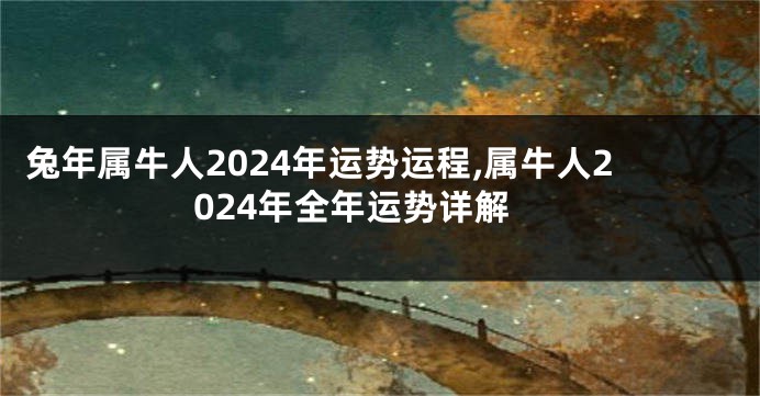 兔年属牛人2024年运势运程,属牛人2024年全年运势详解