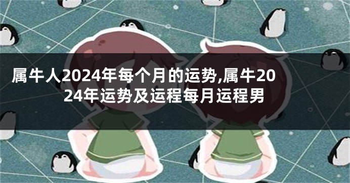 属牛人2024年每个月的运势,属牛2024年运势及运程每月运程男