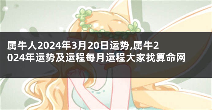 属牛人2024年3月20日运势,属牛2024年运势及运程每月运程大家找算命网