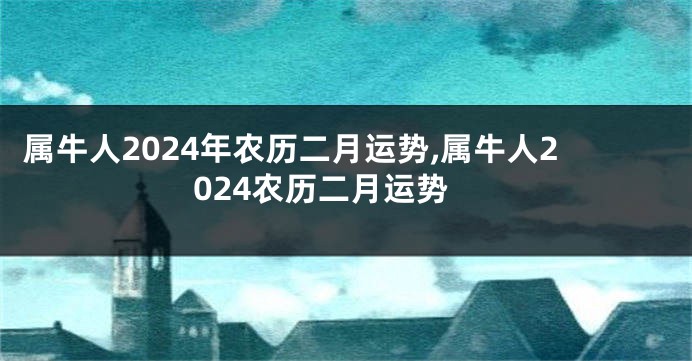 属牛人2024年农历二月运势,属牛人2024农历二月运势