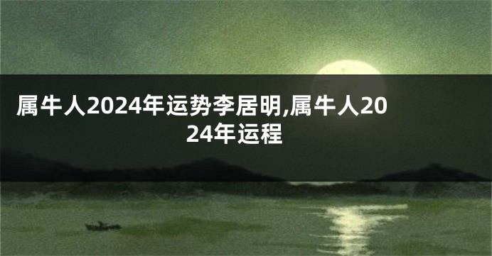 属牛人2024年运势李居明,属牛人2024年运程