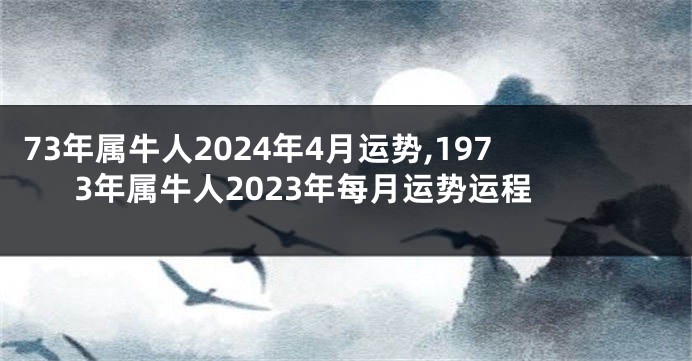 73年属牛人2024年4月运势,1973年属牛人2023年每月运势运程