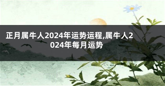 正月属牛人2024年运势运程,属牛人2024年每月运势