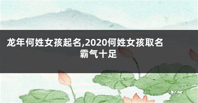 龙年何姓女孩起名,2020何姓女孩取名霸气十足