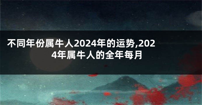 不同年份属牛人2024年的运势,2024年属牛人的全年每月