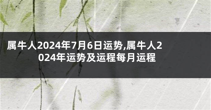 属牛人2024年7月6日运势,属牛人2024年运势及运程每月运程