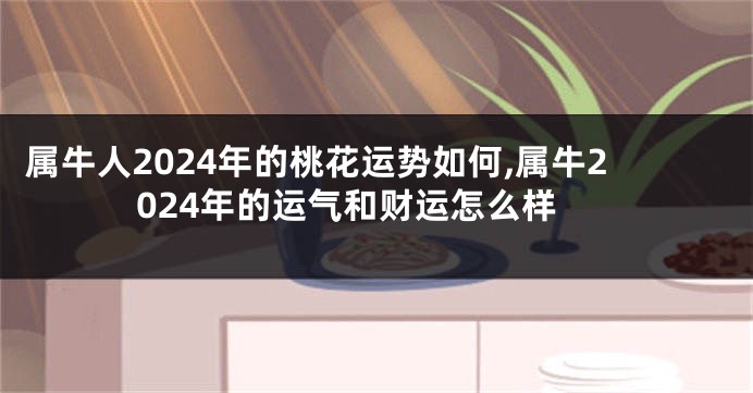 属牛人2024年的桃花运势如何,属牛2024年的运气和财运怎么样