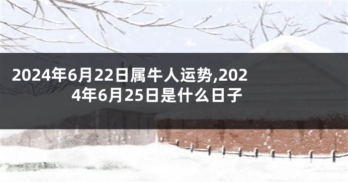 2024年6月22日属牛人运势,2024年6月25日是什么日子