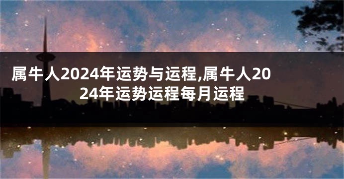 属牛人2024年运势与运程,属牛人2024年运势运程每月运程