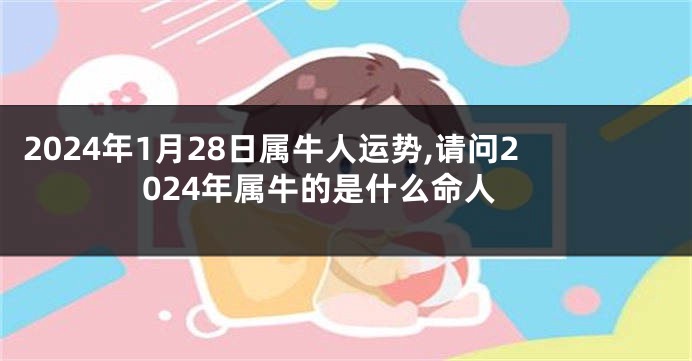 2024年1月28日属牛人运势,请问2024年属牛的是什么命人