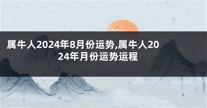 属牛人2024年8月份运势,属牛人2024年月份运势运程