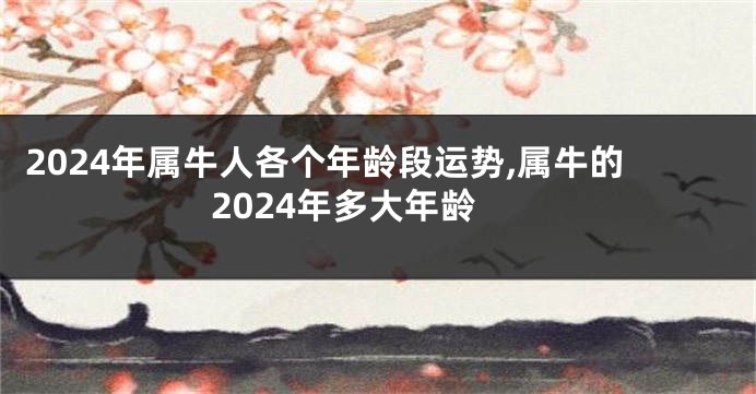 2024年属牛人各个年龄段运势,属牛的2024年多大年龄