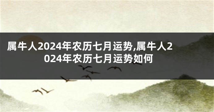 属牛人2024年农历七月运势,属牛人2024年农历七月运势如何