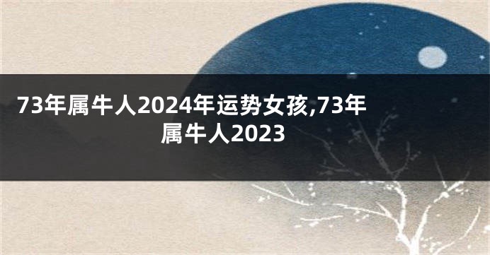 73年属牛人2024年运势女孩,73年属牛人2023