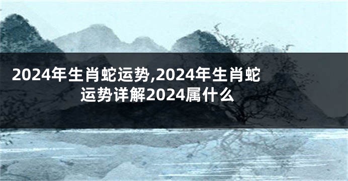 2024年生肖蛇运势,2024年生肖蛇运势详解2024属什么