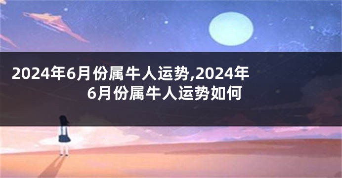 2024年6月份属牛人运势,2024年6月份属牛人运势如何