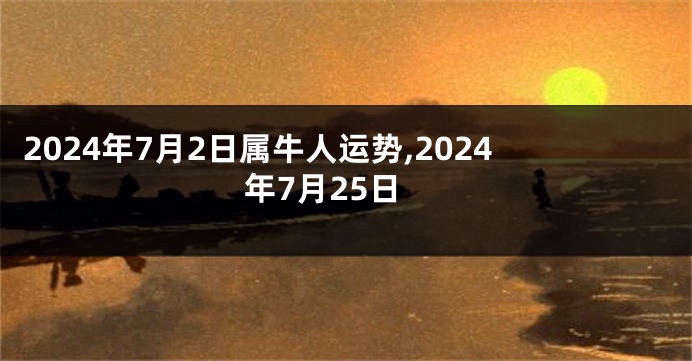 2024年7月2日属牛人运势,2024年7月25日