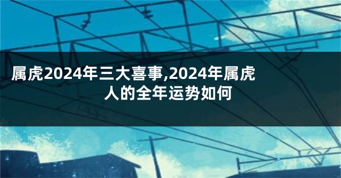 属虎2024年三大喜事,2024年属虎人的全年运势如何