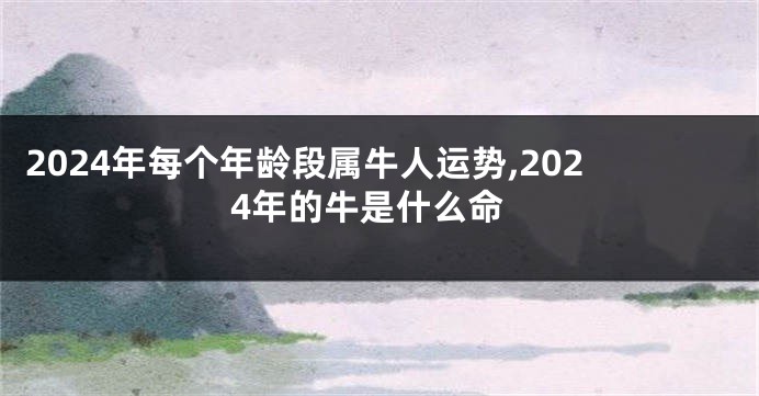 2024年每个年龄段属牛人运势,2024年的牛是什么命