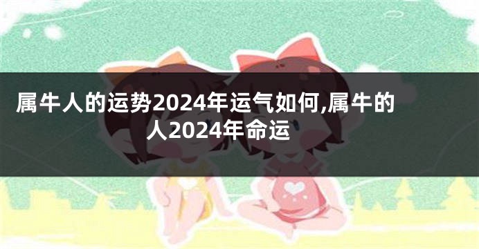 属牛人的运势2024年运气如何,属牛的人2024年命运