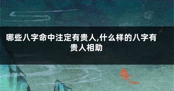 哪些八字命中注定有贵人,什么样的八字有贵人相助