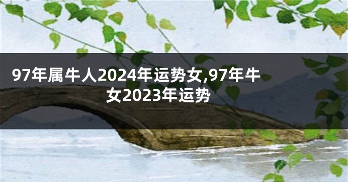 97年属牛人2024年运势女,97年牛女2023年运势