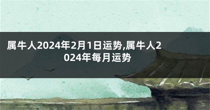 属牛人2024年2月1日运势,属牛人2024年每月运势