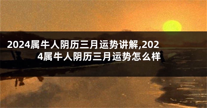 2024属牛人阴历三月运势讲解,2024属牛人阴历三月运势怎么样