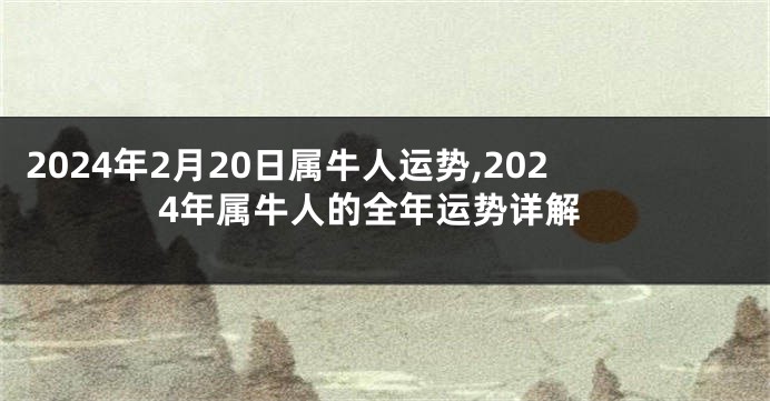 2024年2月20日属牛人运势,2024年属牛人的全年运势详解