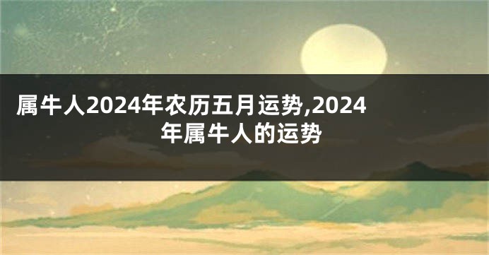 属牛人2024年农历五月运势,2024年属牛人的运势